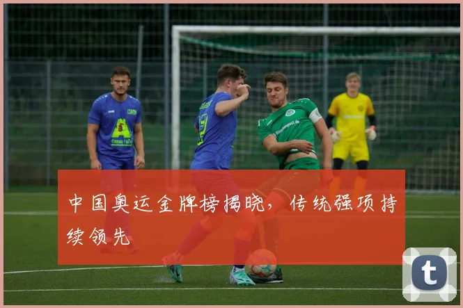 中国奥运金牌榜揭晓，传统强项持续领先