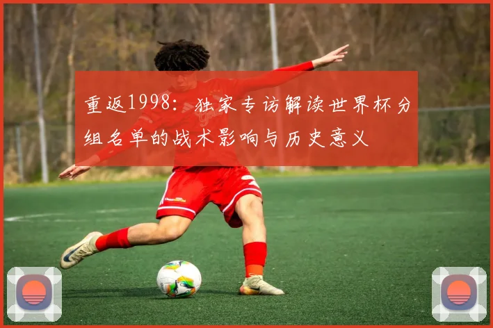 重返1998：独家专访解读世界杯分组名单的战术影响与历史意义