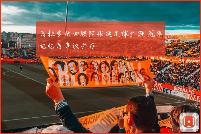 马拉多纳回顾阿根廷足球生涯 冠军记忆与争议并存