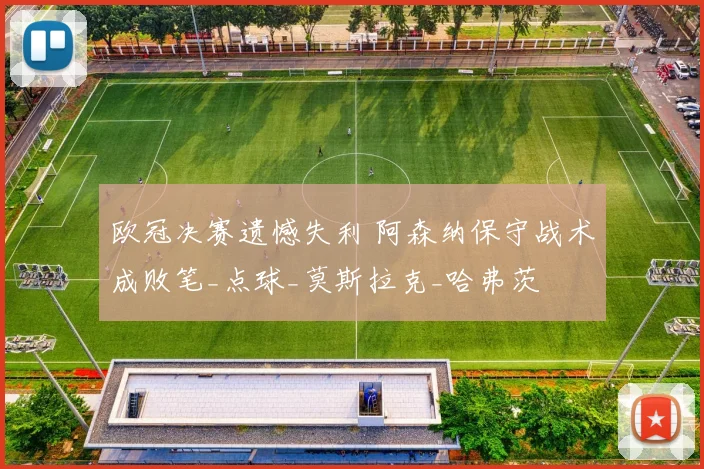 欧冠决赛遗憾失利 阿森纳保守战术成败笔_点球_莫斯拉克_哈弗茨