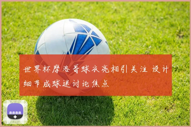 世界杯摩洛哥球衣亮相引关注 设计细节成球迷讨论焦点